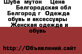 Шуба  мутон  › Цена ­ 13 000 - Белгородская обл., Белгород г. Одежда, обувь и аксессуары » Женская одежда и обувь   